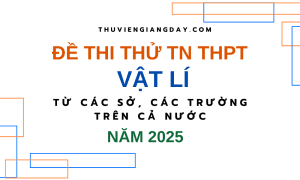 BỘ ĐỀ THI THỬ TN THPT TỪ CÁC TRƯỜNG CHUYÊN VÀ SỞ GIÁO DỤC CẢ NƯỚC – MÔN VẬT LÍ – NĂM 2025 (Bản word giải chi tiết)