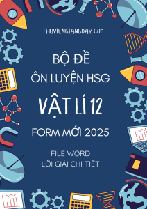 BỘ ĐỀ ÔN LUYỆN HSG VẬT LÍ 12 - CẤU TRÚC MỚI NĂM 2025 BẢN WORD GIẢI CHI TIẾT