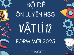 BỘ ĐỀ ÔN LUYỆN HSG VẬT LÍ 12 - CẤU TRÚC MỚI NĂM 2025 BẢN WORD GIẢI CHI TIẾT
