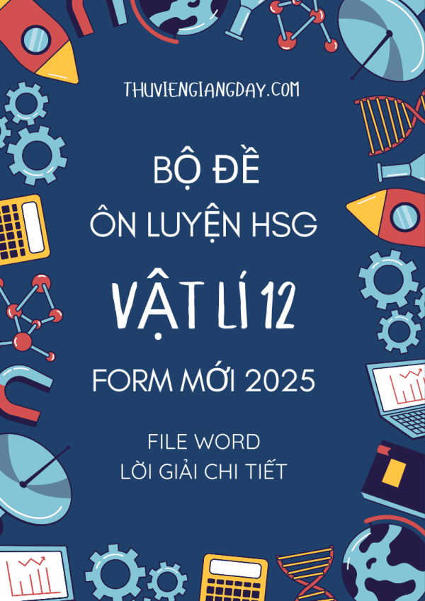 BỘ ĐỀ ÔN LUYỆN HSG VẬT LÍ 12 - CẤU TRÚC MỚI NĂM 2025 BẢN WORD GIẢI CHI TIẾT