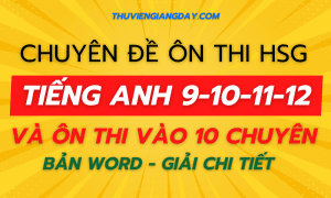 CHUYÊN ĐỀ ÔN THI HSG TIẾNG ANH 9-10-11-12 VÀ ÔN THI VÀO 10 CHUYÊN