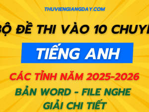 ĐỀ THI VÀO 10 CHUYÊN ANH CÁC TỈNH NĂM 2025-2026 BẢN WORD CÓ FILE NGHE GIẢI CHI TIẾT