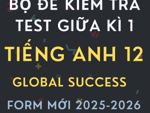 BỘ ĐỀ KIỂM TRA TEST GIỮA KÌ 1 TIẾNG ANH 12 GLOBAL SUCCESS FORM MỚI 2025-2026