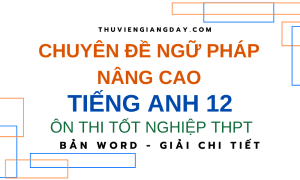 CHUYÊN ĐỀ NGỮ PHÁP NÂNG CAO TIẾNG ANH 12 - ÔN THI TỐT NGHIỆP THPT