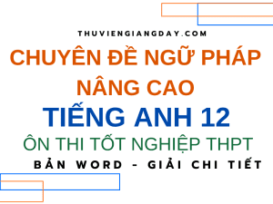 CHUYÊN ĐỀ NGỮ PHÁP NÂNG CAO TIẾNG ANH 12 - ÔN THI TỐT NGHIỆP THPT
