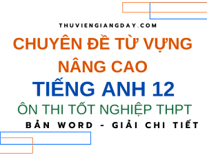 CHUYÊN ĐỀ TỪ VỰNG NÂNG CAO TIẾNG ANH 12 - ÔN THI TỐT NGHIỆP THPT