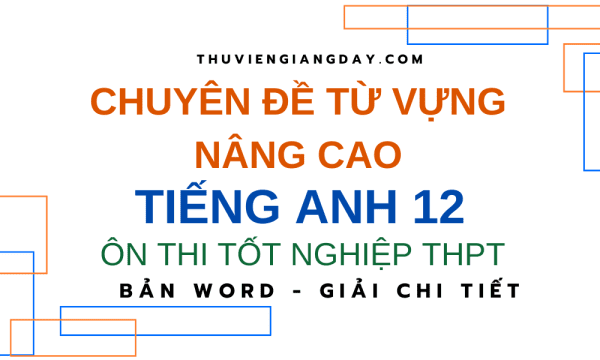 CHUYÊN ĐỀ TỪ VỰNG NÂNG CAO TIẾNG ANH 12 - ÔN THI TỐT NGHIỆP THPT