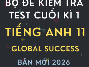 BỘ ĐỀ KIỂM TRA TEST CUỐI HỌC KÌ 1 TIẾNG ANH 11 GLOBAL SUCCESS 2026