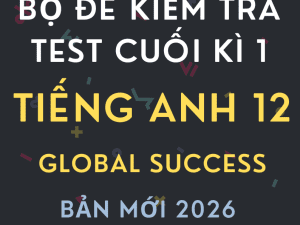BỘ ĐỀ KIỂM TRA TEST CUỐI HỌC KÌ 1 TIẾNG ANH 12 GLOBAL SUCCESS 2026