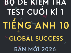 BỘ ĐỀ KIỂM TRA TEST CUỐI KÌ 1 TIẾNG ANH 10 GLOBAL SUCCESS 2026