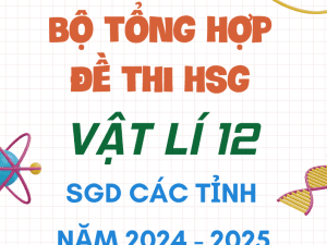 BỘ ĐỀ THI HSG VẬT LÍ 12 SGD CÁC TỈNH NĂM HỌC 2024-2025
